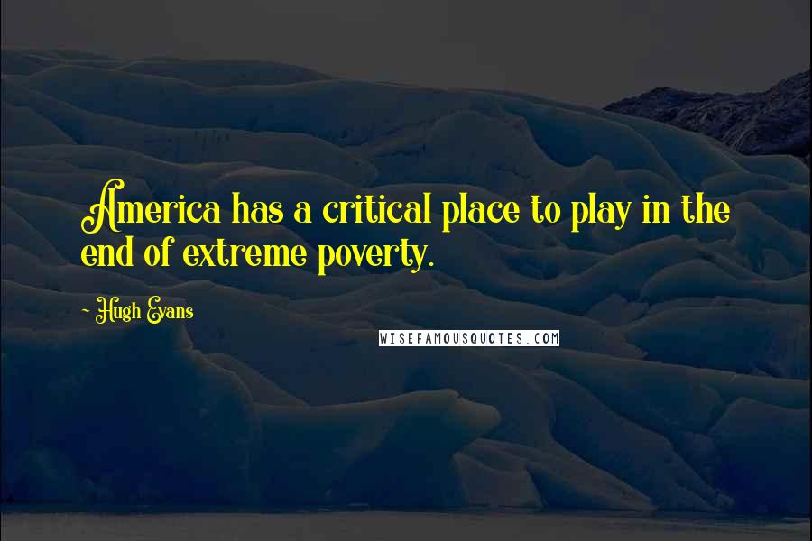 Hugh Evans Quotes: America has a critical place to play in the end of extreme poverty.
