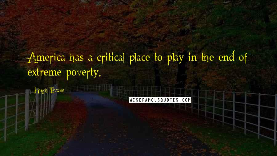 Hugh Evans Quotes: America has a critical place to play in the end of extreme poverty.