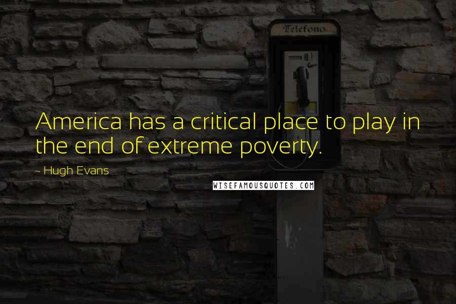 Hugh Evans Quotes: America has a critical place to play in the end of extreme poverty.