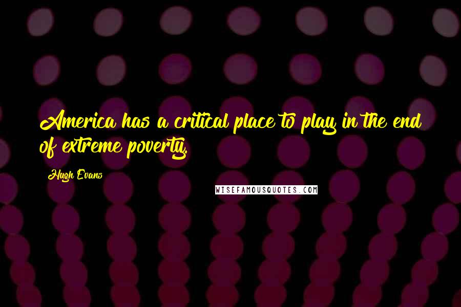 Hugh Evans Quotes: America has a critical place to play in the end of extreme poverty.