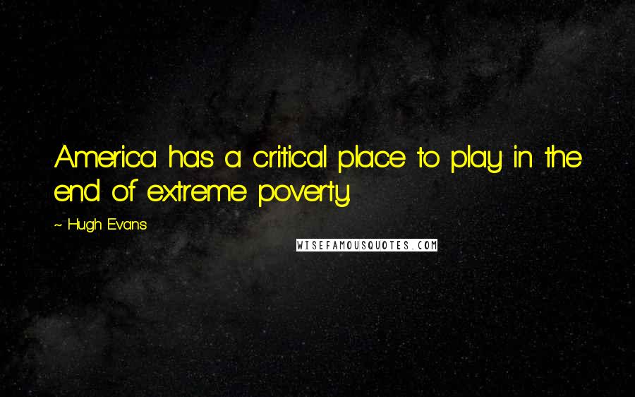 Hugh Evans Quotes: America has a critical place to play in the end of extreme poverty.