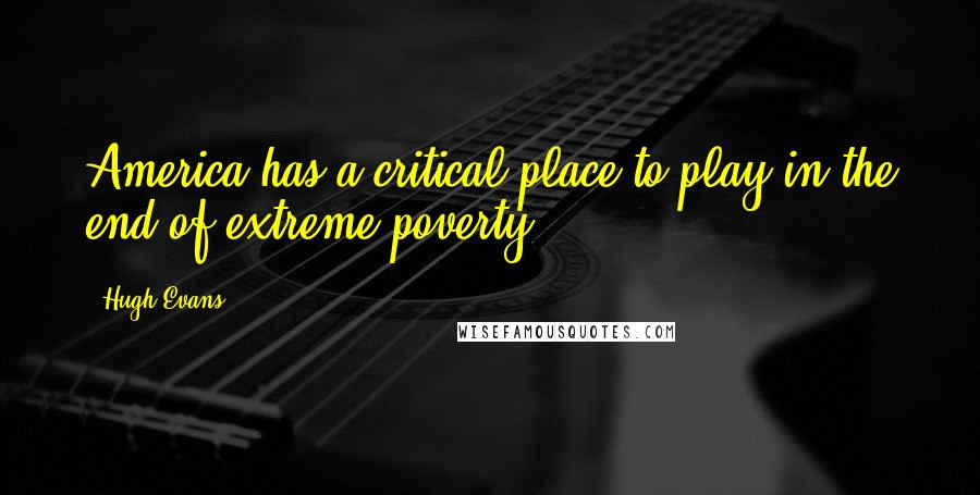 Hugh Evans Quotes: America has a critical place to play in the end of extreme poverty.