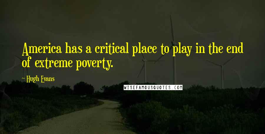 Hugh Evans Quotes: America has a critical place to play in the end of extreme poverty.