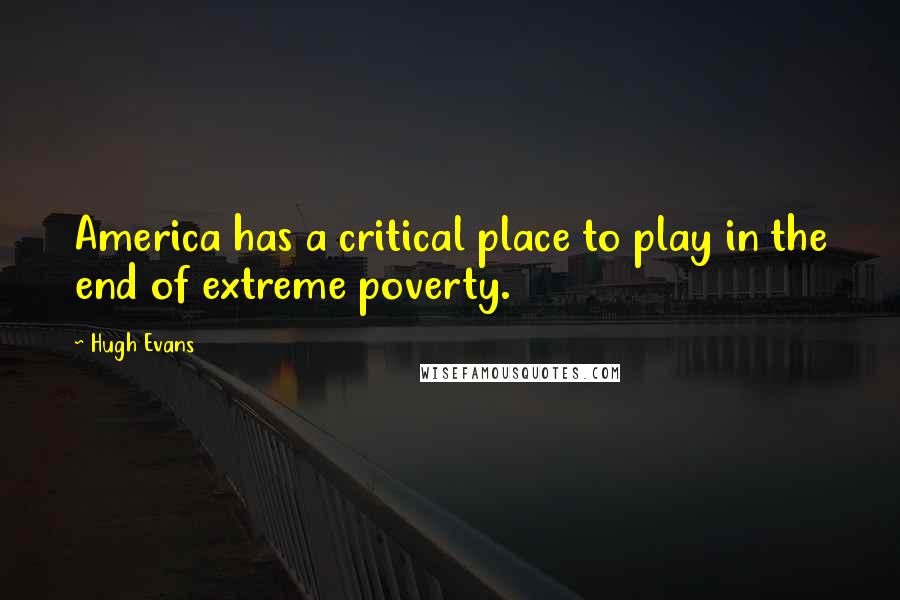 Hugh Evans Quotes: America has a critical place to play in the end of extreme poverty.