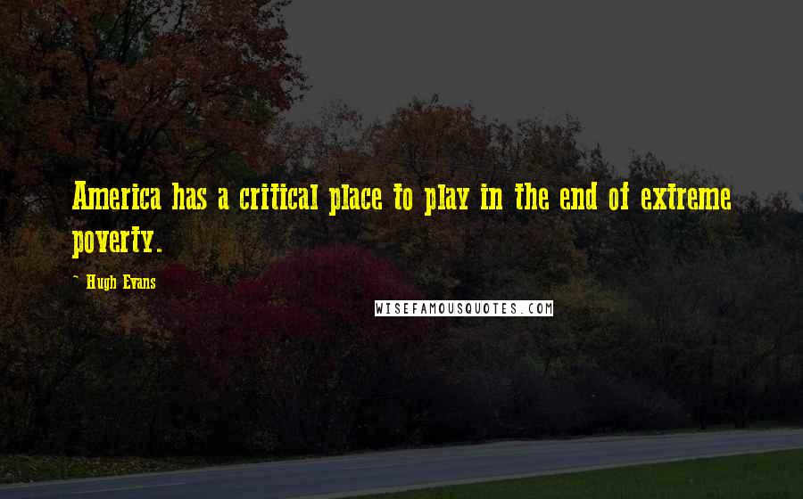 Hugh Evans Quotes: America has a critical place to play in the end of extreme poverty.