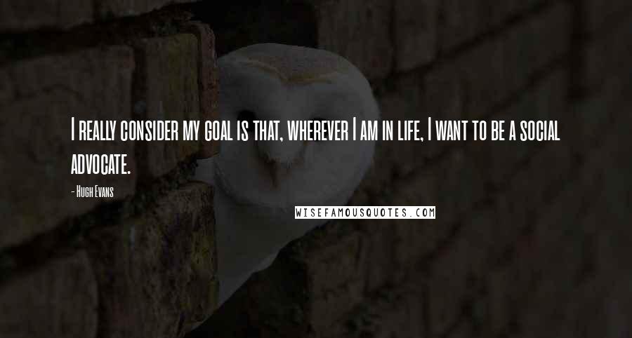 Hugh Evans Quotes: I really consider my goal is that, wherever I am in life, I want to be a social advocate.