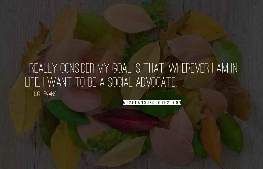 Hugh Evans Quotes: I really consider my goal is that, wherever I am in life, I want to be a social advocate.