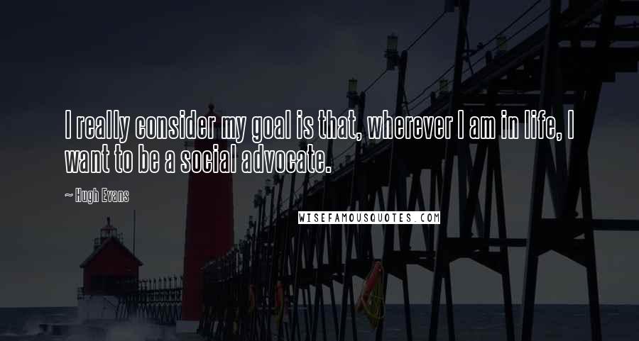 Hugh Evans Quotes: I really consider my goal is that, wherever I am in life, I want to be a social advocate.