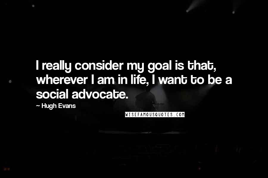 Hugh Evans Quotes: I really consider my goal is that, wherever I am in life, I want to be a social advocate.