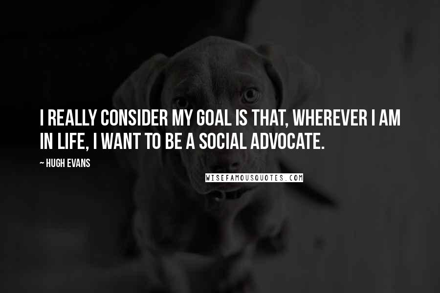 Hugh Evans Quotes: I really consider my goal is that, wherever I am in life, I want to be a social advocate.