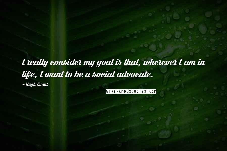 Hugh Evans Quotes: I really consider my goal is that, wherever I am in life, I want to be a social advocate.