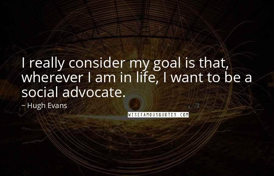 Hugh Evans Quotes: I really consider my goal is that, wherever I am in life, I want to be a social advocate.