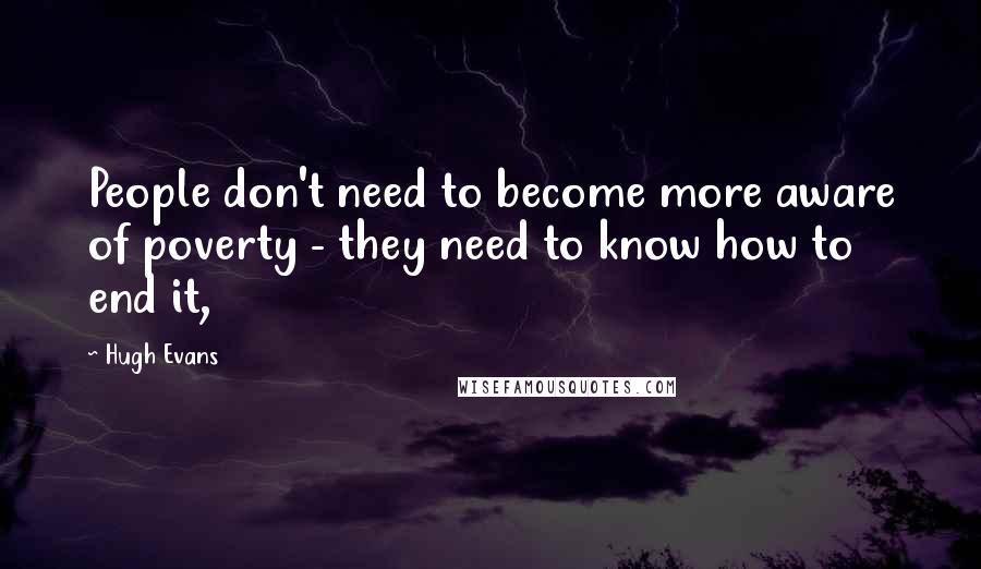 Hugh Evans Quotes: People don't need to become more aware of poverty - they need to know how to end it,