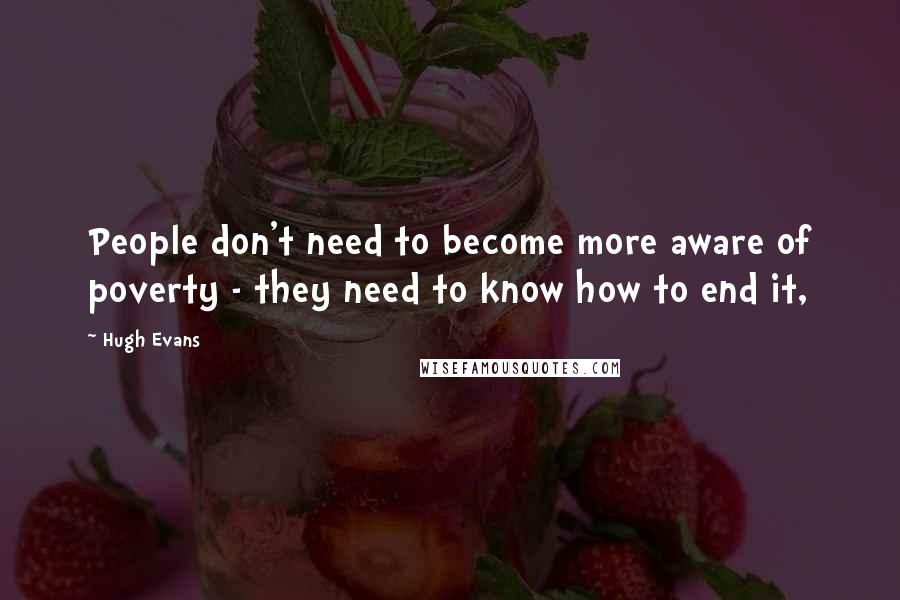 Hugh Evans Quotes: People don't need to become more aware of poverty - they need to know how to end it,