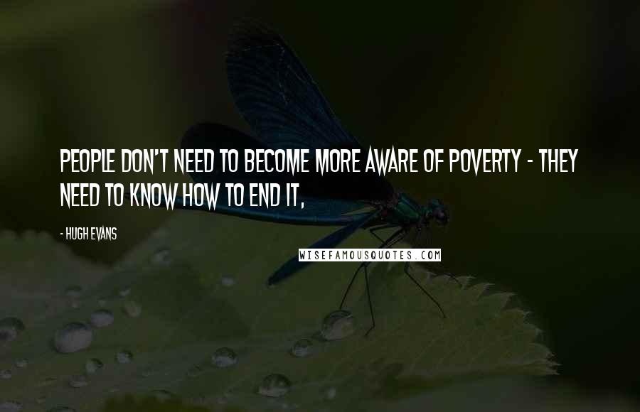 Hugh Evans Quotes: People don't need to become more aware of poverty - they need to know how to end it,