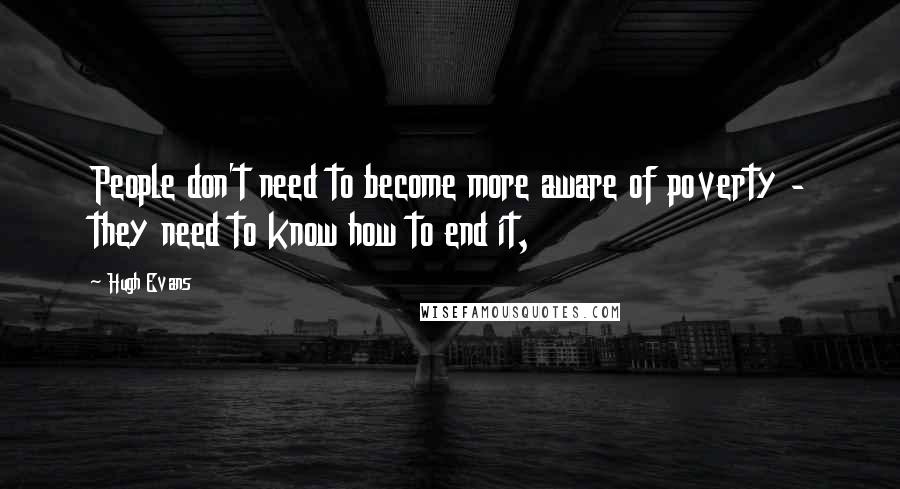 Hugh Evans Quotes: People don't need to become more aware of poverty - they need to know how to end it,