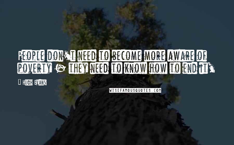 Hugh Evans Quotes: People don't need to become more aware of poverty - they need to know how to end it,