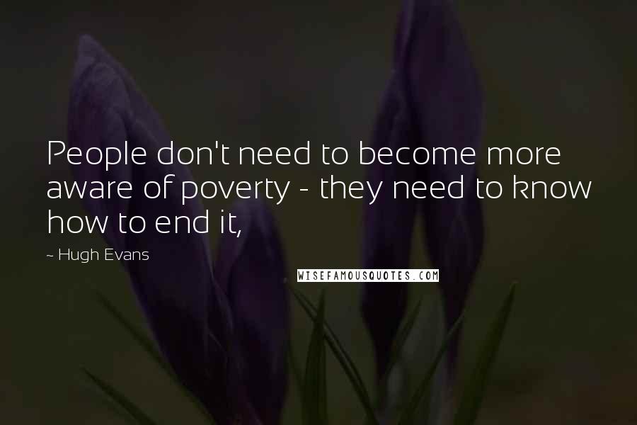 Hugh Evans Quotes: People don't need to become more aware of poverty - they need to know how to end it,