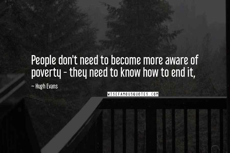 Hugh Evans Quotes: People don't need to become more aware of poverty - they need to know how to end it,