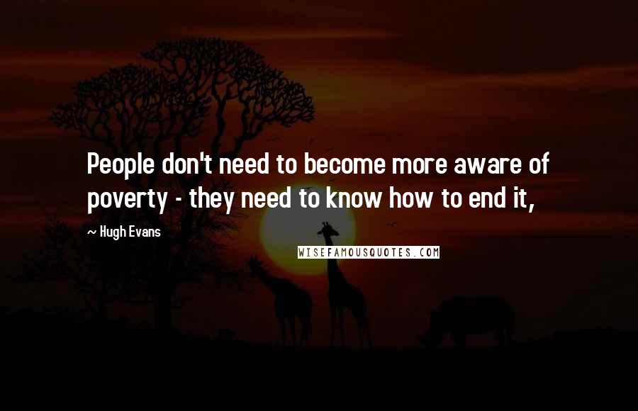Hugh Evans Quotes: People don't need to become more aware of poverty - they need to know how to end it,