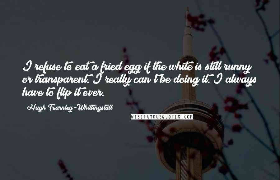 Hugh Fearnley-Whittingstall Quotes: I refuse to eat a fried egg if the white is still runny or transparent. I really can't be doing it. I always have to flip it over.