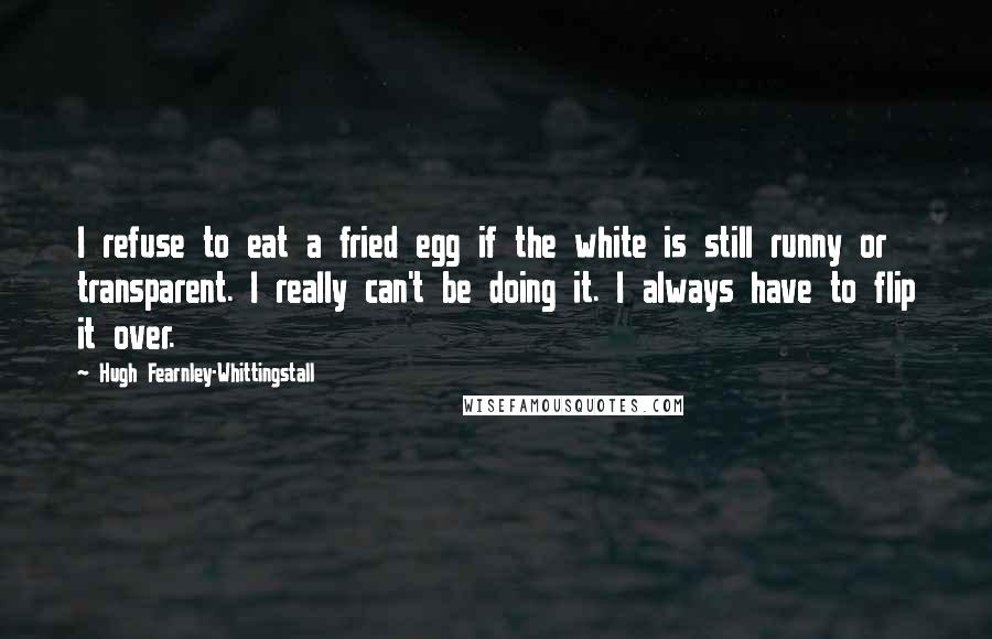 Hugh Fearnley-Whittingstall Quotes: I refuse to eat a fried egg if the white is still runny or transparent. I really can't be doing it. I always have to flip it over.