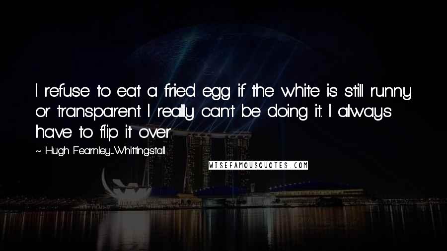 Hugh Fearnley-Whittingstall Quotes: I refuse to eat a fried egg if the white is still runny or transparent. I really can't be doing it. I always have to flip it over.