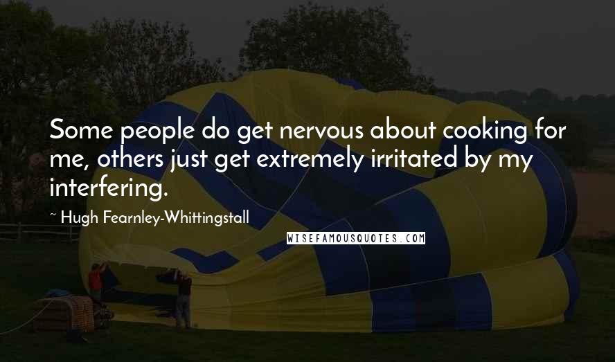 Hugh Fearnley-Whittingstall Quotes: Some people do get nervous about cooking for me, others just get extremely irritated by my interfering.