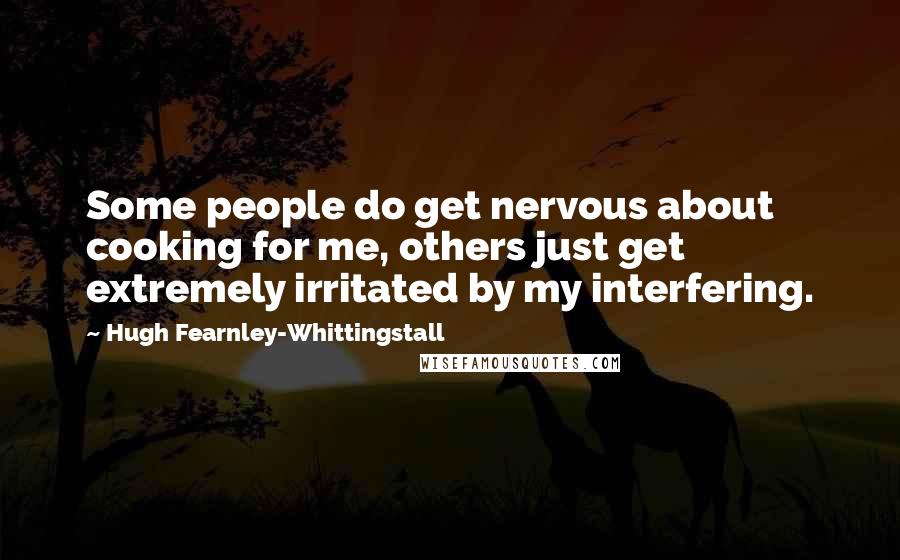Hugh Fearnley-Whittingstall Quotes: Some people do get nervous about cooking for me, others just get extremely irritated by my interfering.