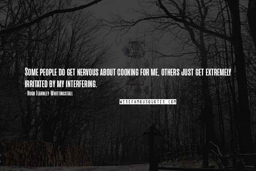 Hugh Fearnley-Whittingstall Quotes: Some people do get nervous about cooking for me, others just get extremely irritated by my interfering.