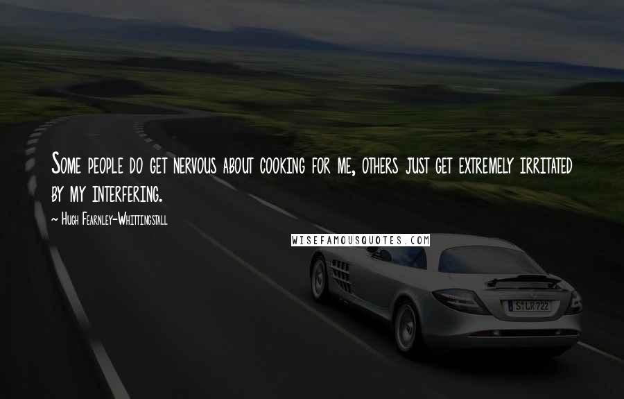 Hugh Fearnley-Whittingstall Quotes: Some people do get nervous about cooking for me, others just get extremely irritated by my interfering.