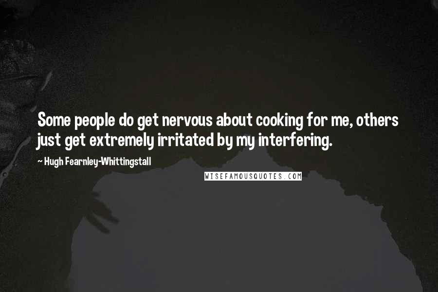 Hugh Fearnley-Whittingstall Quotes: Some people do get nervous about cooking for me, others just get extremely irritated by my interfering.