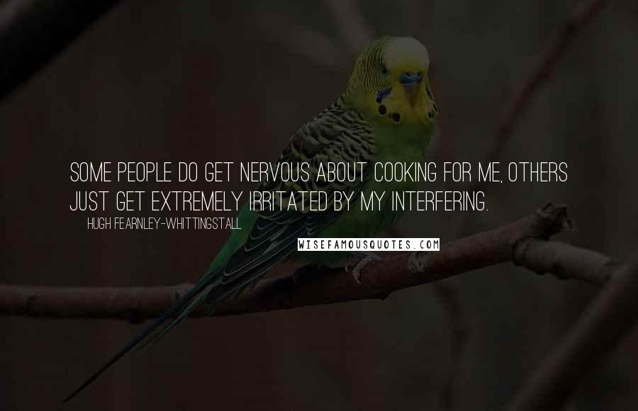 Hugh Fearnley-Whittingstall Quotes: Some people do get nervous about cooking for me, others just get extremely irritated by my interfering.