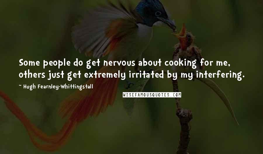 Hugh Fearnley-Whittingstall Quotes: Some people do get nervous about cooking for me, others just get extremely irritated by my interfering.