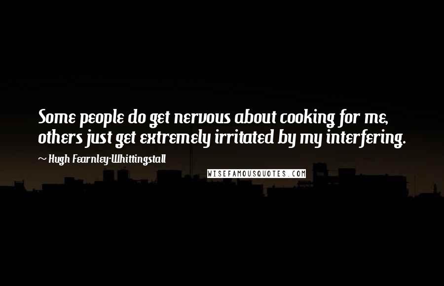 Hugh Fearnley-Whittingstall Quotes: Some people do get nervous about cooking for me, others just get extremely irritated by my interfering.