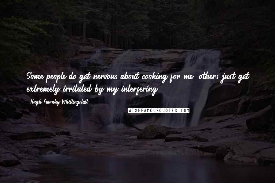 Hugh Fearnley-Whittingstall Quotes: Some people do get nervous about cooking for me, others just get extremely irritated by my interfering.