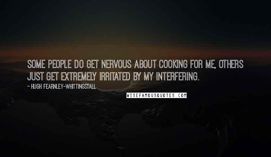 Hugh Fearnley-Whittingstall Quotes: Some people do get nervous about cooking for me, others just get extremely irritated by my interfering.