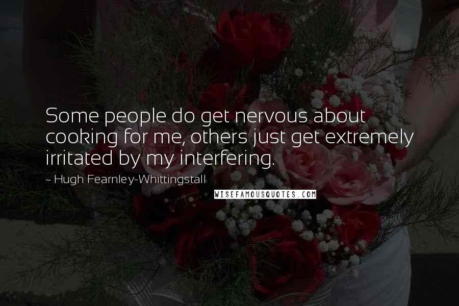 Hugh Fearnley-Whittingstall Quotes: Some people do get nervous about cooking for me, others just get extremely irritated by my interfering.