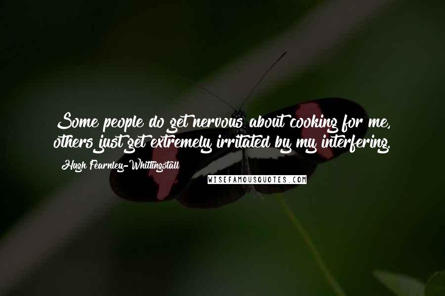 Hugh Fearnley-Whittingstall Quotes: Some people do get nervous about cooking for me, others just get extremely irritated by my interfering.
