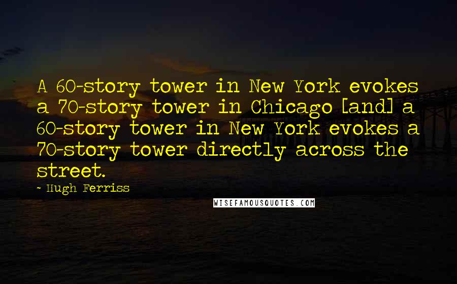 Hugh Ferriss Quotes: A 60-story tower in New York evokes a 70-story tower in Chicago [and] a 60-story tower in New York evokes a 70-story tower directly across the street.
