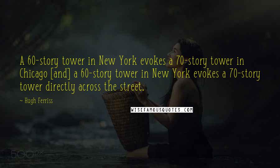 Hugh Ferriss Quotes: A 60-story tower in New York evokes a 70-story tower in Chicago [and] a 60-story tower in New York evokes a 70-story tower directly across the street.