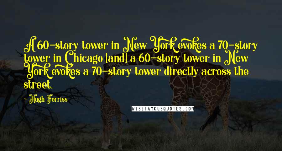 Hugh Ferriss Quotes: A 60-story tower in New York evokes a 70-story tower in Chicago [and] a 60-story tower in New York evokes a 70-story tower directly across the street.