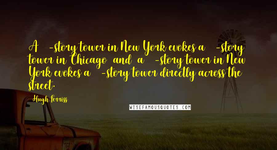 Hugh Ferriss Quotes: A 60-story tower in New York evokes a 70-story tower in Chicago [and] a 60-story tower in New York evokes a 70-story tower directly across the street.