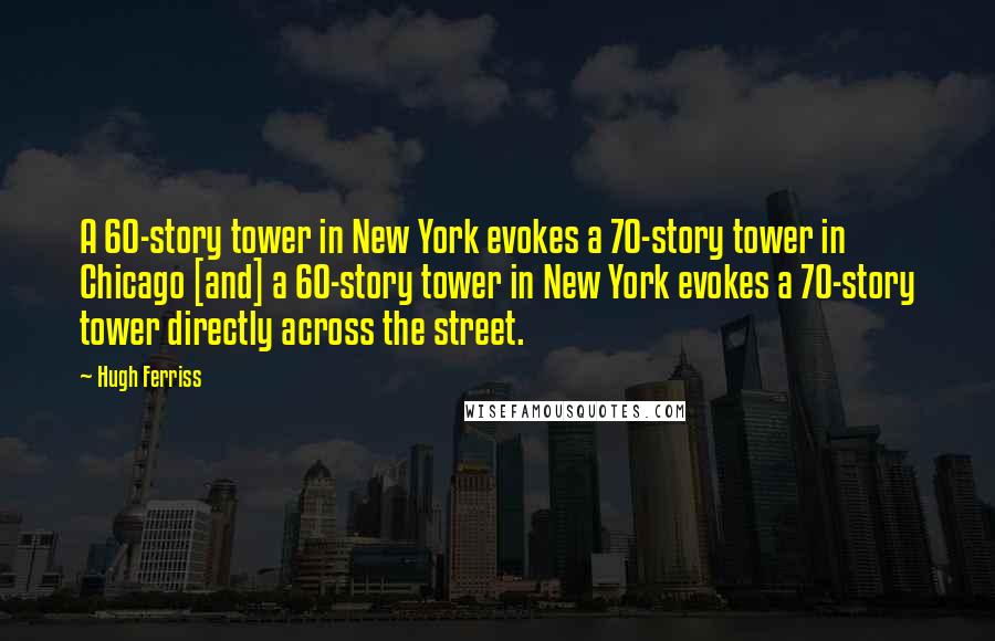 Hugh Ferriss Quotes: A 60-story tower in New York evokes a 70-story tower in Chicago [and] a 60-story tower in New York evokes a 70-story tower directly across the street.