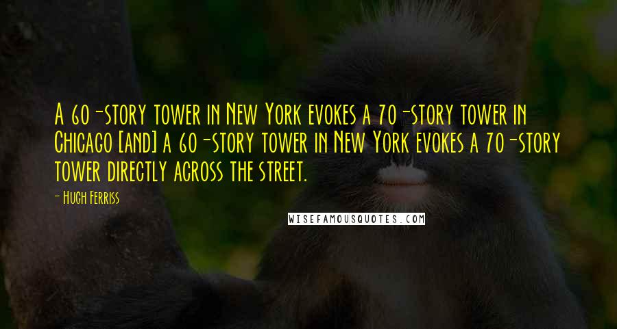 Hugh Ferriss Quotes: A 60-story tower in New York evokes a 70-story tower in Chicago [and] a 60-story tower in New York evokes a 70-story tower directly across the street.