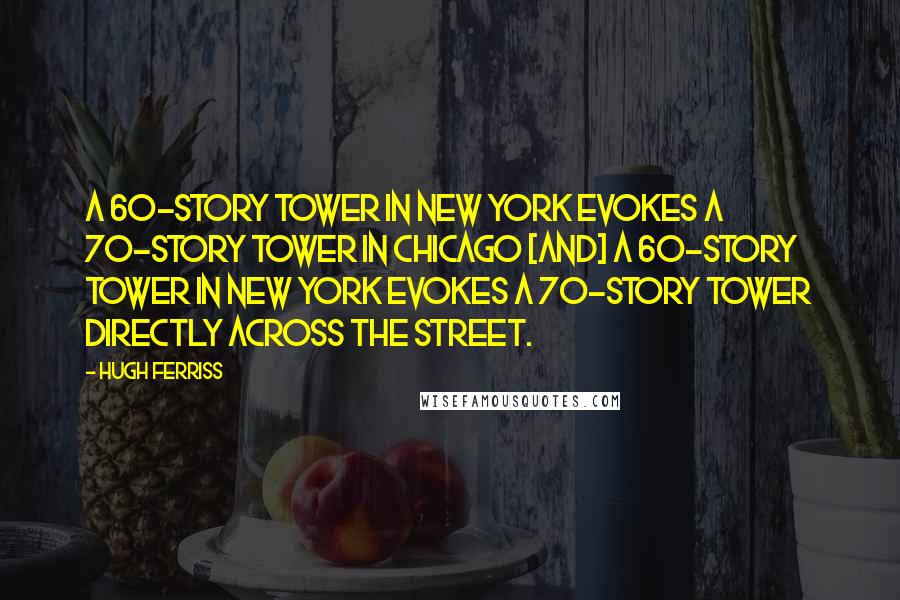 Hugh Ferriss Quotes: A 60-story tower in New York evokes a 70-story tower in Chicago [and] a 60-story tower in New York evokes a 70-story tower directly across the street.