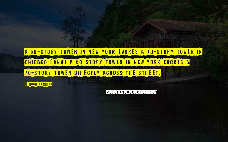 Hugh Ferriss Quotes: A 60-story tower in New York evokes a 70-story tower in Chicago [and] a 60-story tower in New York evokes a 70-story tower directly across the street.