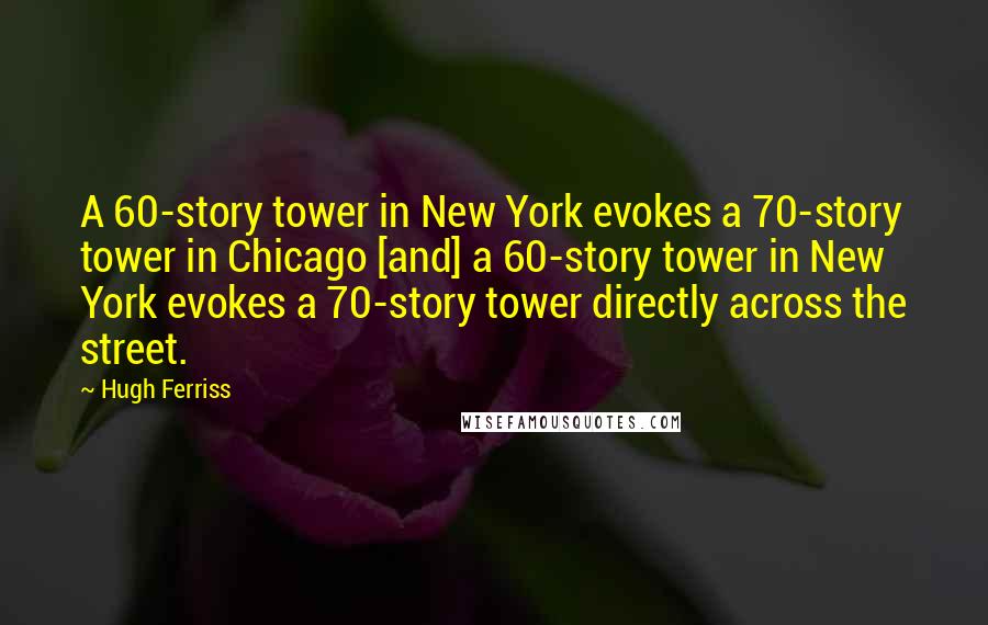 Hugh Ferriss Quotes: A 60-story tower in New York evokes a 70-story tower in Chicago [and] a 60-story tower in New York evokes a 70-story tower directly across the street.