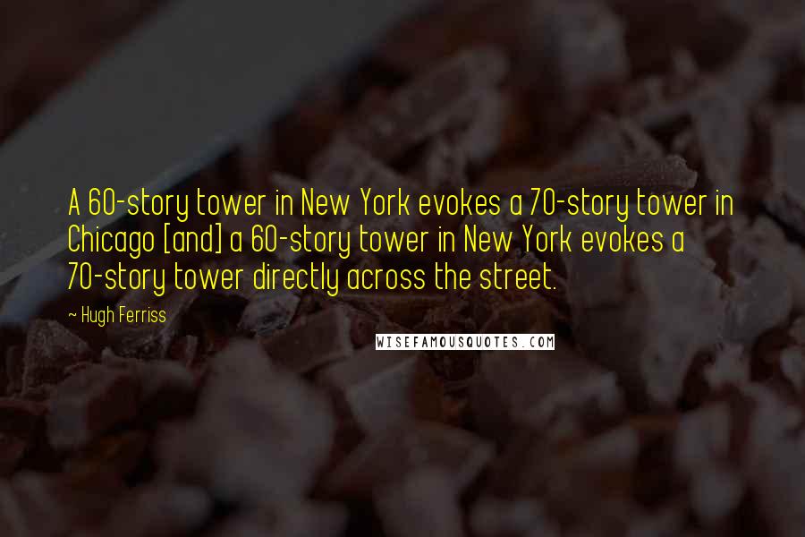 Hugh Ferriss Quotes: A 60-story tower in New York evokes a 70-story tower in Chicago [and] a 60-story tower in New York evokes a 70-story tower directly across the street.