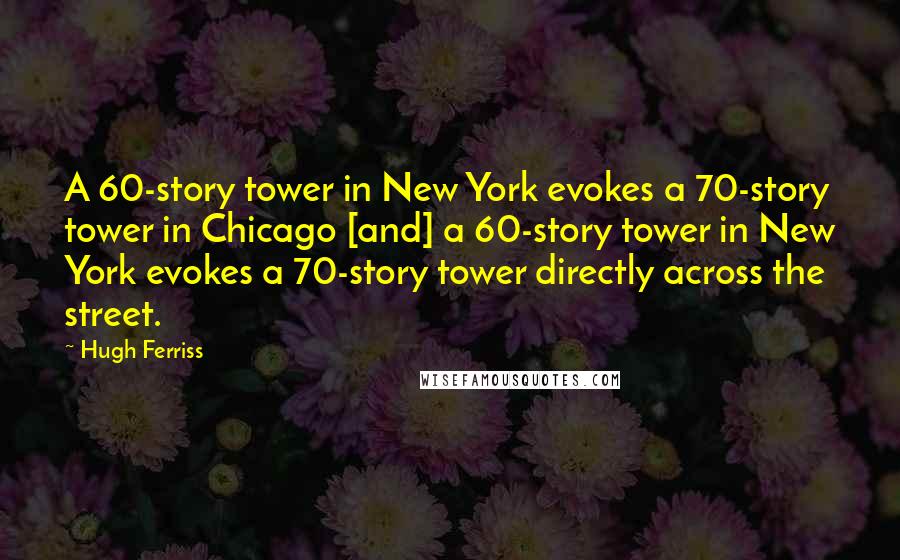 Hugh Ferriss Quotes: A 60-story tower in New York evokes a 70-story tower in Chicago [and] a 60-story tower in New York evokes a 70-story tower directly across the street.